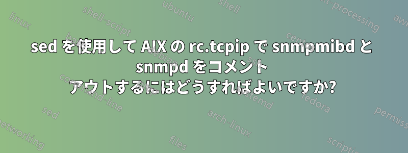 sed を使用して AIX の rc.tcpip で snmpmibd と snmpd をコメント アウトするにはどうすればよいですか?