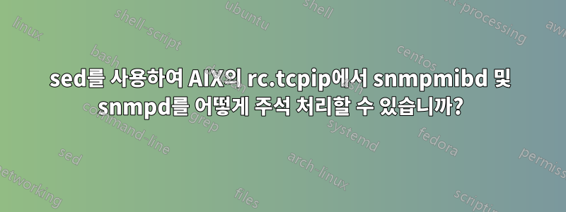 sed를 사용하여 AIX의 rc.tcpip에서 snmpmibd 및 snmpd를 어떻게 주석 처리할 수 있습니까?