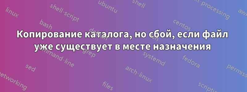 Копирование каталога, но сбой, если файл уже существует в месте назначения