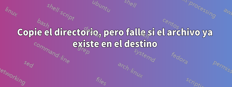 Copie el directorio, pero falle si el archivo ya existe en el destino