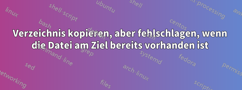 Verzeichnis kopieren, aber fehlschlagen, wenn die Datei am Ziel bereits vorhanden ist