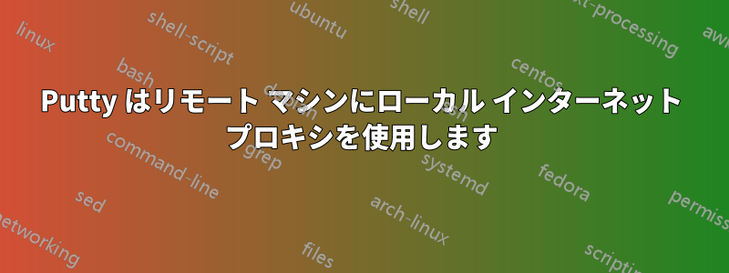 Putty はリモート マシンにローカル インターネット プロキシを使用します