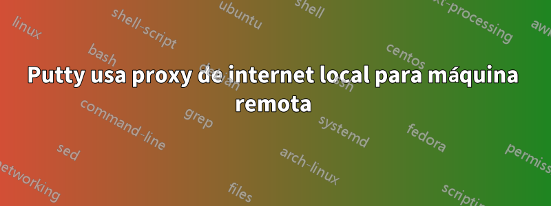 Putty usa proxy de internet local para máquina remota