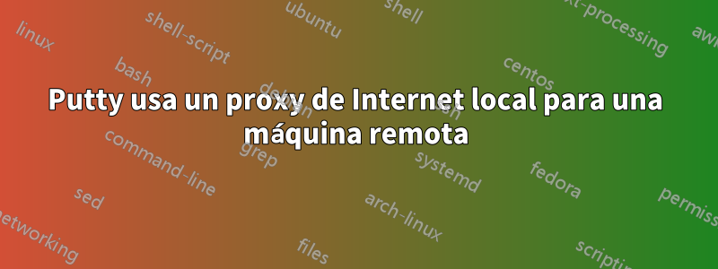 Putty usa un proxy de Internet local para una máquina remota