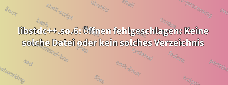 libstdc++.so.6: Öffnen fehlgeschlagen: Keine solche Datei oder kein solches Verzeichnis