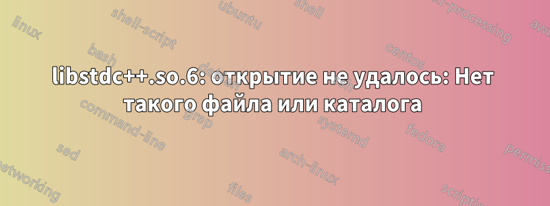 libstdc++.so.6: открытие не удалось: Нет такого файла или каталога