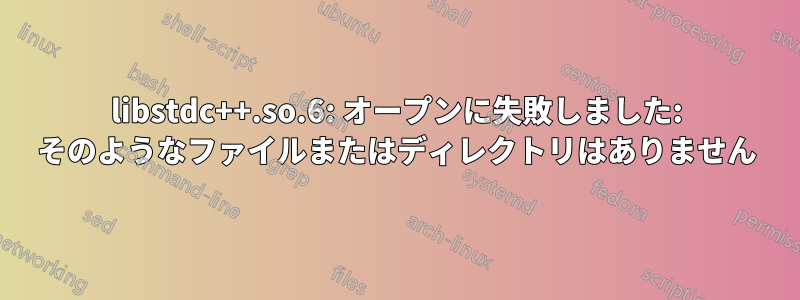 libstdc++.so.6: オープンに失敗しました: そのようなファイルまたはディレクトリはありません