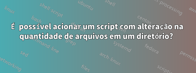 É possível acionar um script com alteração na quantidade de arquivos em um diretório? 