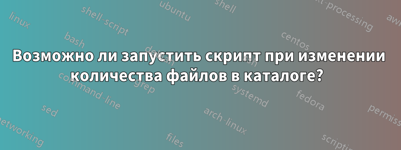 Возможно ли запустить скрипт при изменении количества файлов в каталоге? 