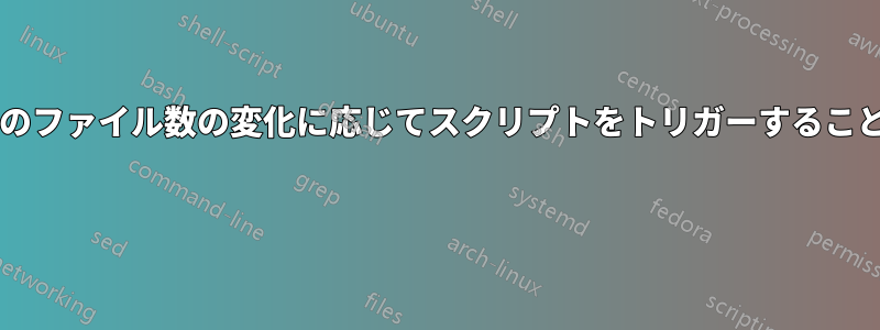 ディレクトリ内のファイル数の変化に応じてスクリプトをトリガーすることは可能ですか? 