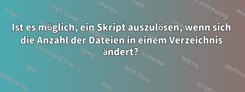 Ist es möglich, ein Skript auszulösen, wenn sich die Anzahl der Dateien in einem Verzeichnis ändert? 