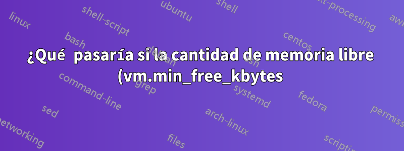 ¿Qué pasaría si la cantidad de memoria libre (vm.min_free_kbytes) fuera demasiado baja?