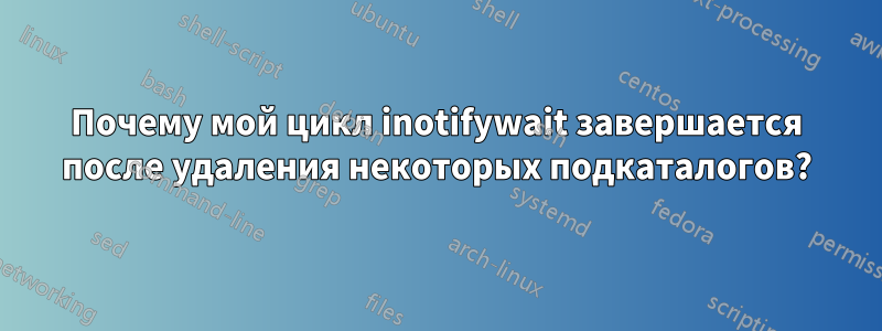 Почему мой цикл inotifywait завершается после удаления некоторых подкаталогов?