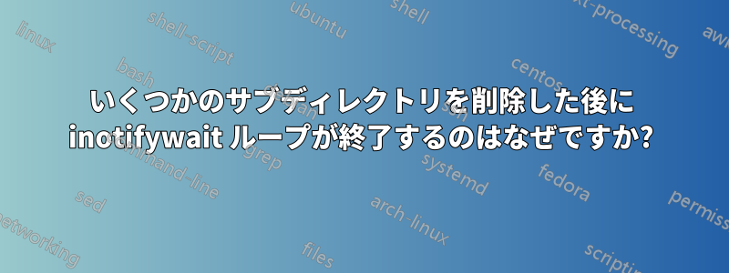 いくつかのサブディレクトリを削除した後に inotifywait ループが終了するのはなぜですか?