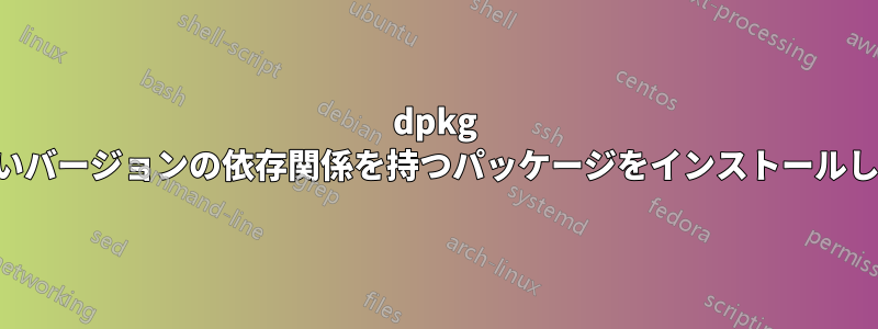 dpkg は新しいバージョンの依存関係を持つパッケージをインストールしません