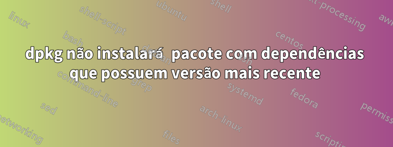 dpkg não instalará pacote com dependências que possuem versão mais recente