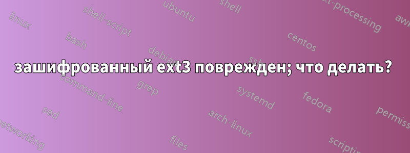 зашифрованный ext3 поврежден; что делать?