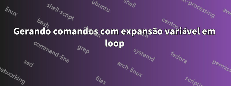 Gerando comandos com expansão variável em loop