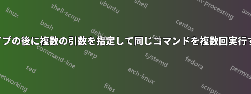 パイプの後に複数の引数を指定して同じコマンドを複数回実行する