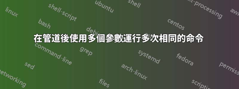 在管道後使用多個參數運行多次相同的命令