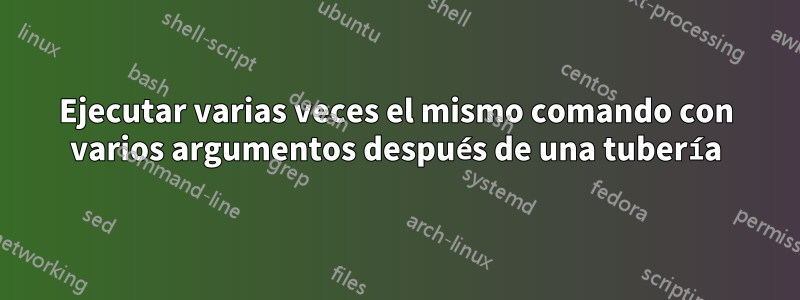 Ejecutar varias veces el mismo comando con varios argumentos después de una tubería