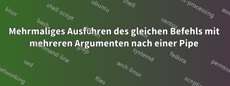 Mehrmaliges Ausführen des gleichen Befehls mit mehreren Argumenten nach einer Pipe