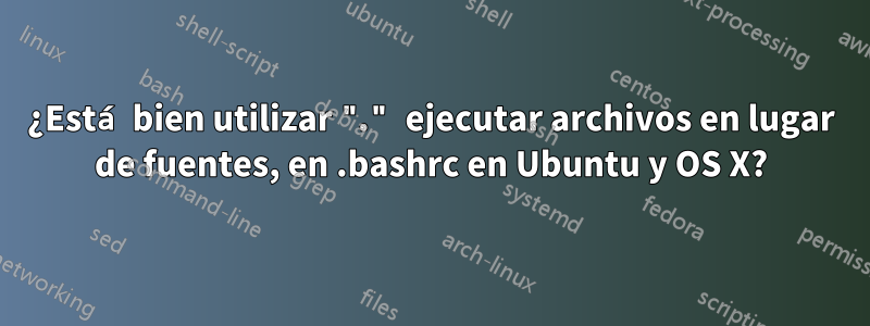 ¿Está bien utilizar "." ejecutar archivos en lugar de fuentes, en .bashrc en Ubuntu y OS X?