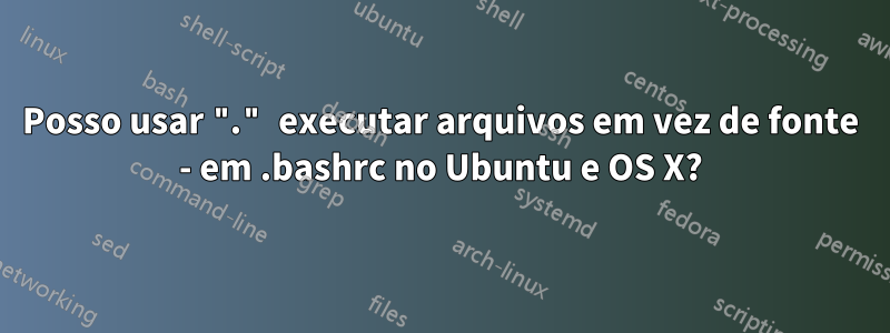 Posso usar "." executar arquivos em vez de fonte - em .bashrc no Ubuntu e OS X?