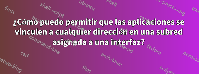 ¿Cómo puedo permitir que las aplicaciones se vinculen a cualquier dirección en una subred asignada a una interfaz?