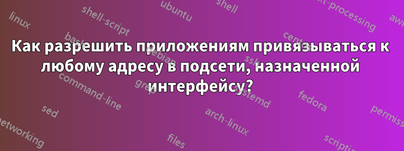 Как разрешить приложениям привязываться к любому адресу в подсети, назначенной интерфейсу?