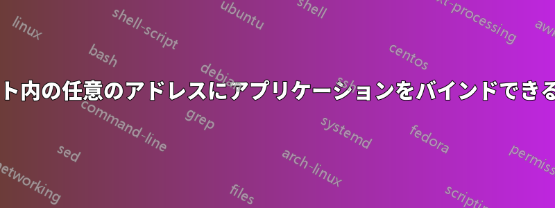 インターフェイスに割り当てられたサブネット内の任意のアドレスにアプリケーションをバインドできるようにするにはどうすればよいでしょうか?