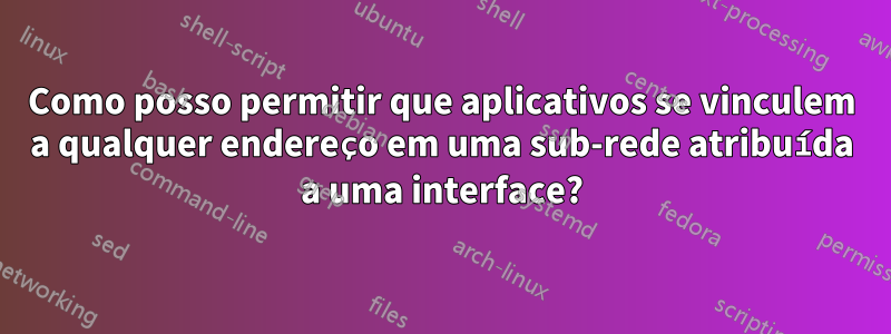 Como posso permitir que aplicativos se vinculem a qualquer endereço em uma sub-rede atribuída a uma interface?