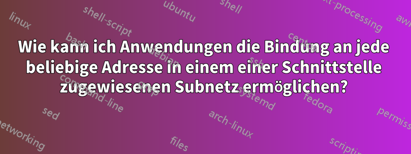 Wie kann ich Anwendungen die Bindung an jede beliebige Adresse in einem einer Schnittstelle zugewiesenen Subnetz ermöglichen?