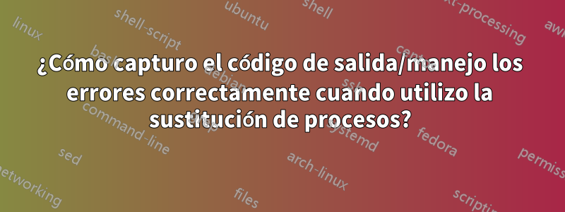 ¿Cómo capturo el código de salida/manejo los errores correctamente cuando utilizo la sustitución de procesos?