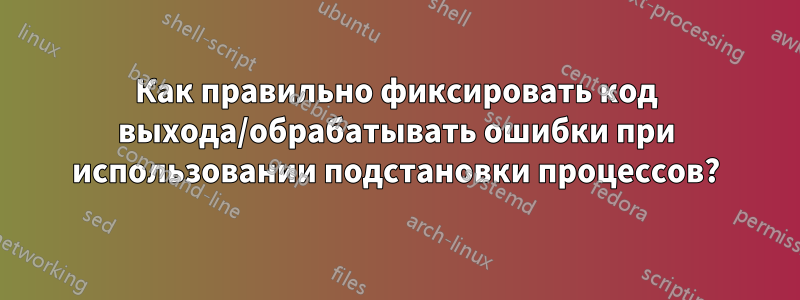 Как правильно фиксировать код выхода/обрабатывать ошибки при использовании подстановки процессов?