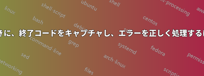 プロセス置換を使用するときに、終了コードをキャプチャし、エラーを正しく処理するにはどうすればよいですか?