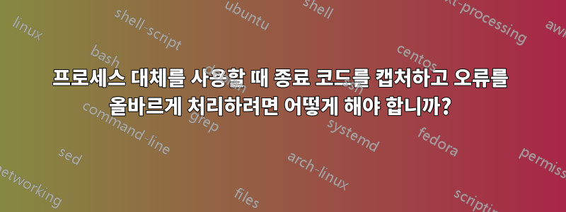 프로세스 대체를 사용할 때 종료 코드를 캡처하고 오류를 올바르게 처리하려면 어떻게 해야 합니까?