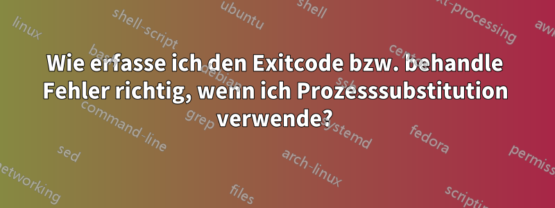 Wie erfasse ich den Exitcode bzw. behandle Fehler richtig, wenn ich Prozesssubstitution verwende?