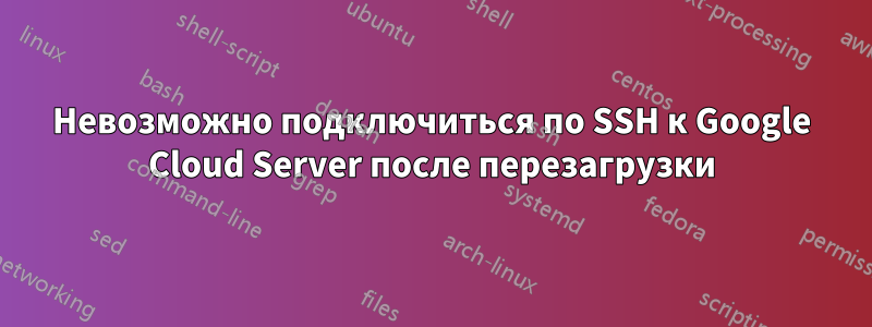 Невозможно подключиться по SSH к Google Cloud Server после перезагрузки