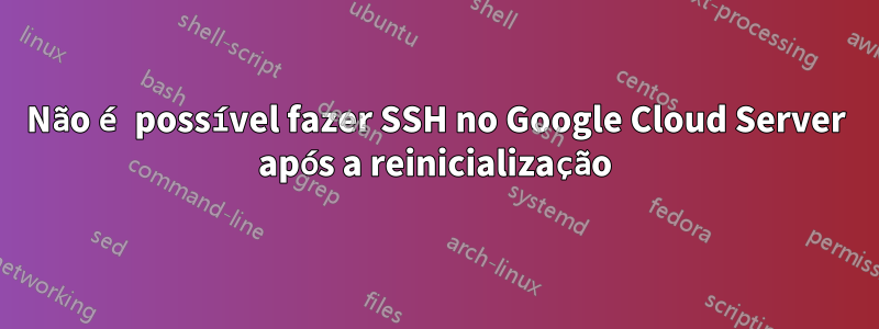 Não é possível fazer SSH no Google Cloud Server após a reinicialização