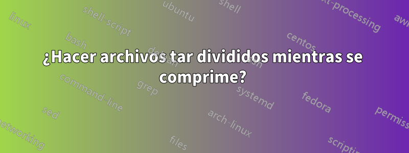 ¿Hacer archivos tar divididos mientras se comprime?