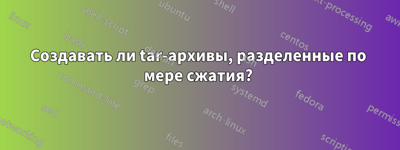 Создавать ли tar-архивы, разделенные по мере сжатия?