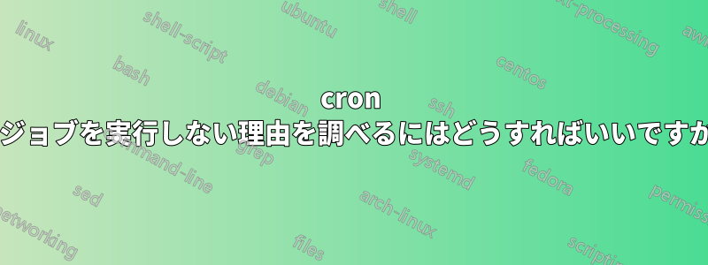 cron がジョブを実行しない理由を調べるにはどうすればいいですか?