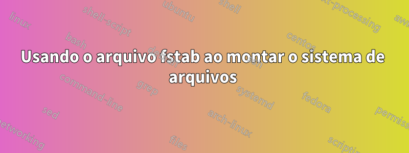 Usando o arquivo fstab ao montar o sistema de arquivos