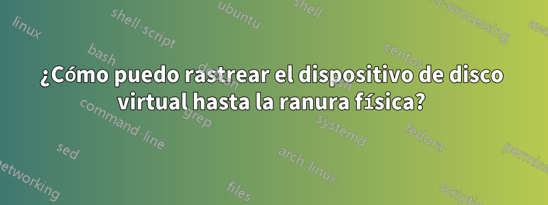 ¿Cómo puedo rastrear el dispositivo de disco virtual hasta la ranura física?