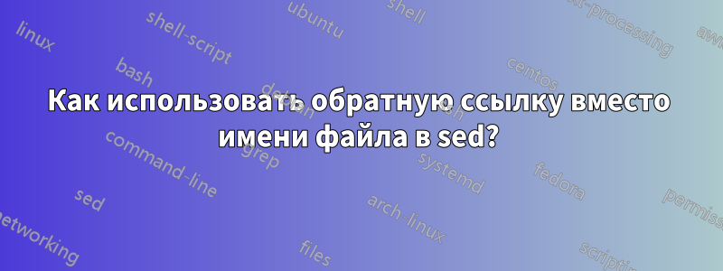 Как использовать обратную ссылку вместо имени файла в sed?