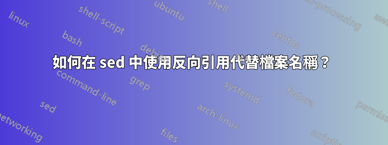 如何在 sed 中使用反向引用代替檔案名稱？