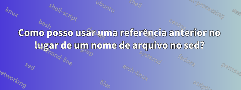 Como posso usar uma referência anterior no lugar de um nome de arquivo no sed?