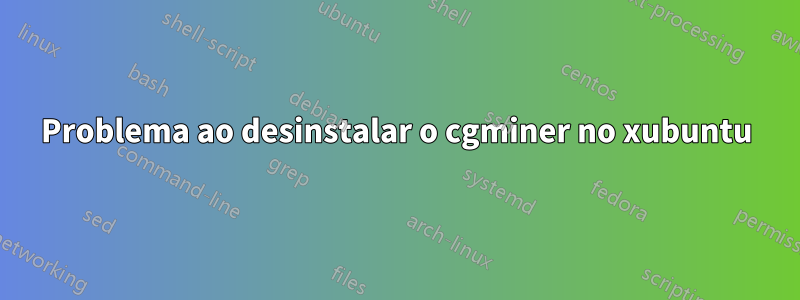 Problema ao desinstalar o cgminer no xubuntu