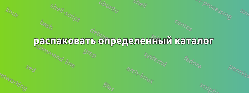 распаковать определенный каталог